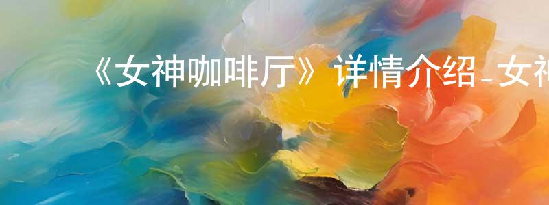﻿《女神咖啡厅》详情介绍_女神咖啡厅已完结在线观看_女神咖啡厅迅雷下载_日漫 ﻿陈昭远的blog
